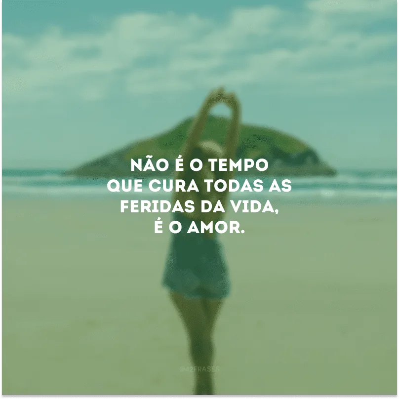 Não é o tempo que cura todas as feridas da vida, é o amor.