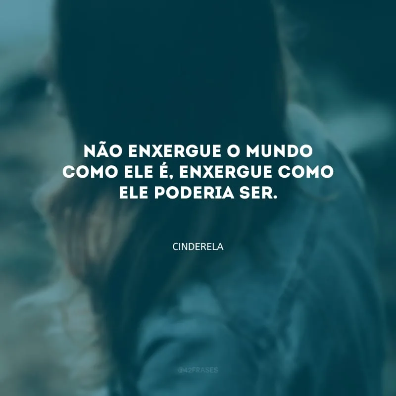 Não enxergue o mundo como ele é, enxergue como ele poderia ser.