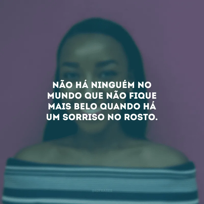 Não há ninguém no mundo que não fique mais belo quando há um sorriso no rosto.