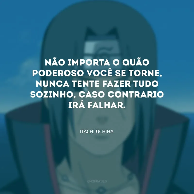 Não importa o quão poderoso você se torne, nunca tente fazer tudo sozinho, caso contrario irá falhar.