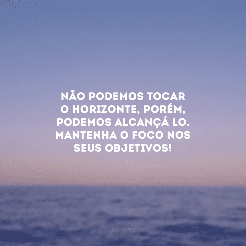 Não podemos tocar o horizonte, porém, podemos alcançá-lo. Mantenha o foco nos seus objetivos!