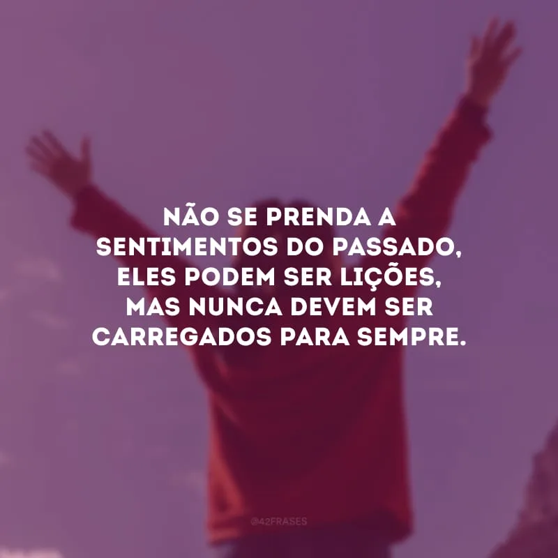 Não se prenda a sentimentos do passado, eles podem ser lições, mas nunca devem ser carregados para sempre. 