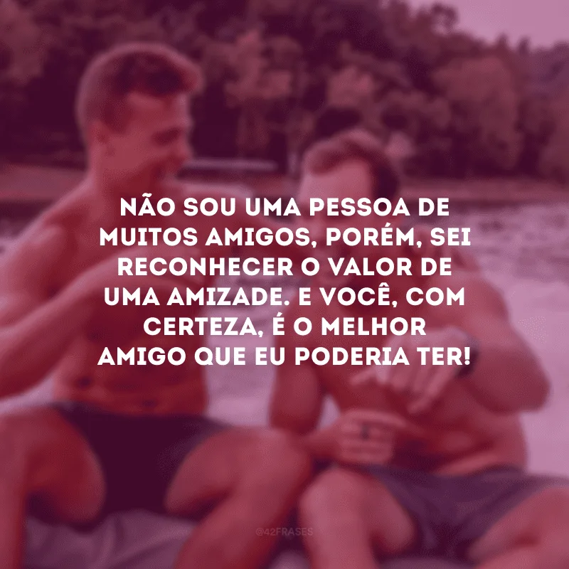 Não sou uma pessoa de muitos amigos, porém, sei reconhecer o valor de uma amizade. E você, com certeza, é o melhor amigo que eu poderia ter!