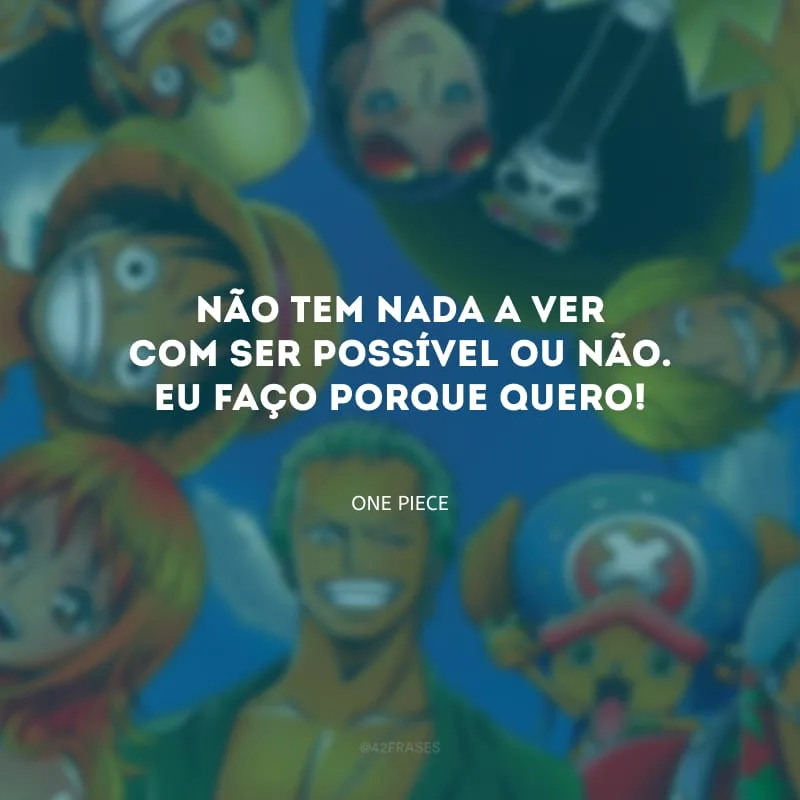 Não tem nada a ver com ser possível ou não. Eu faço porque quero!