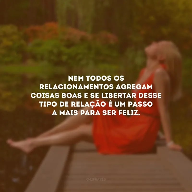 Nem todos os relacionamentos agregam coisas boas e se libertar desse tipo de relação é um passo a mais para ser feliz. 