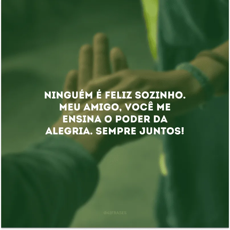 Ninguém é feliz sozinho. Meu amigo, você me ensina o poder da alegria. Sempre juntos!