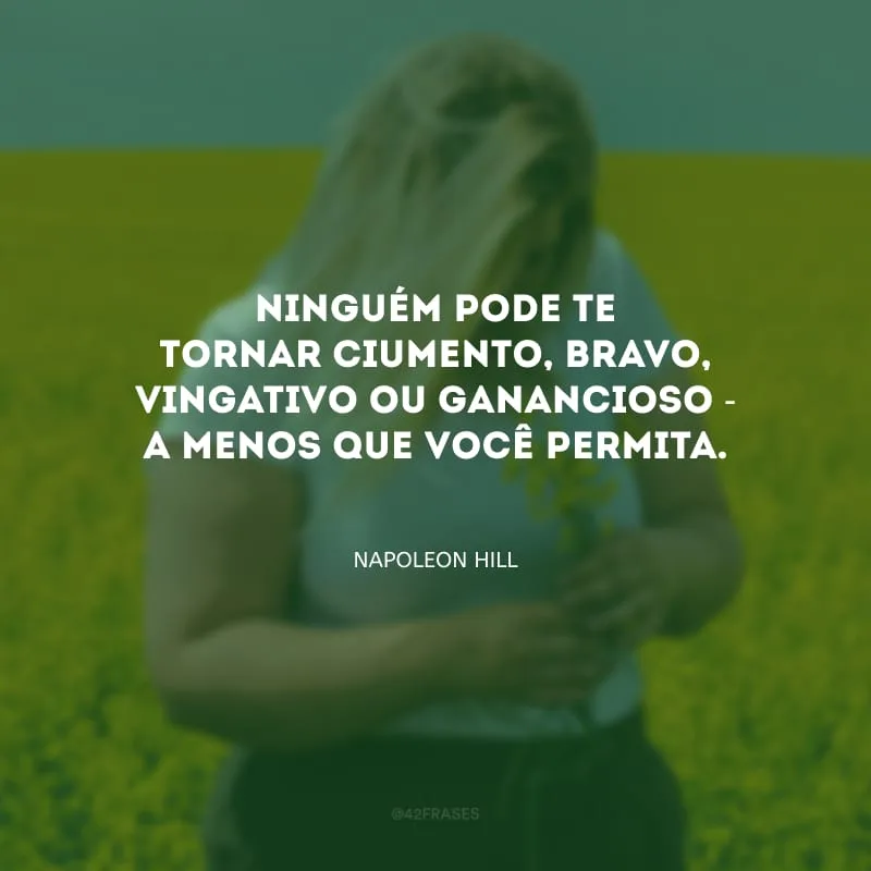 Ninguém pode te tornar ciumento, bravo, vingativo ou ganancioso - a menos que você permita.