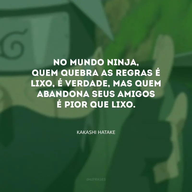 No mundo ninja, quem quebra as regras é lixo, é verdade, mas quem abandona seus amigos é pior que lixo.