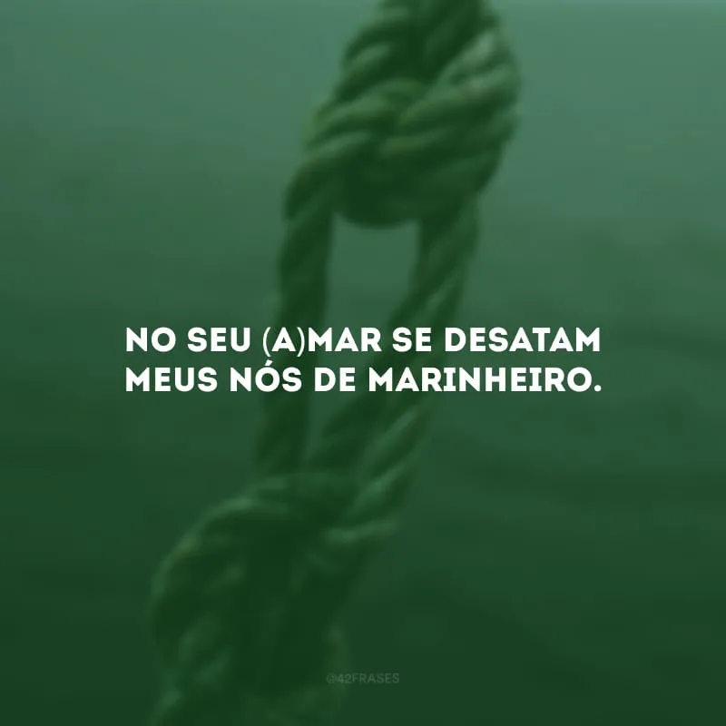 No seu (a)mar se desatam meus nós de marinheiro.