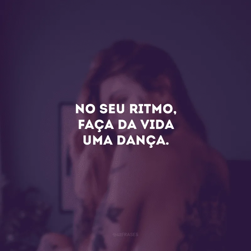 No seu ritmo, faça da vida uma dança.