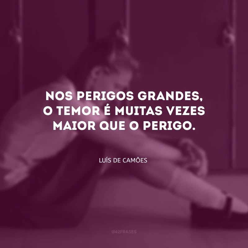Nos perigos grandes, o temor é muitas vezes maior que o perigo.