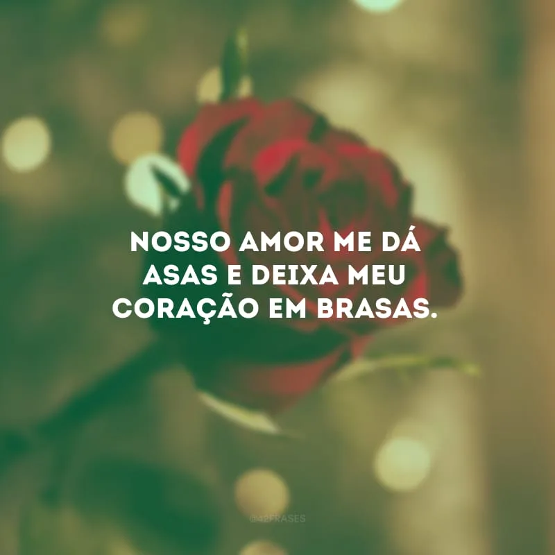 Nosso amor me dá asas e deixa meu coração em brasas.