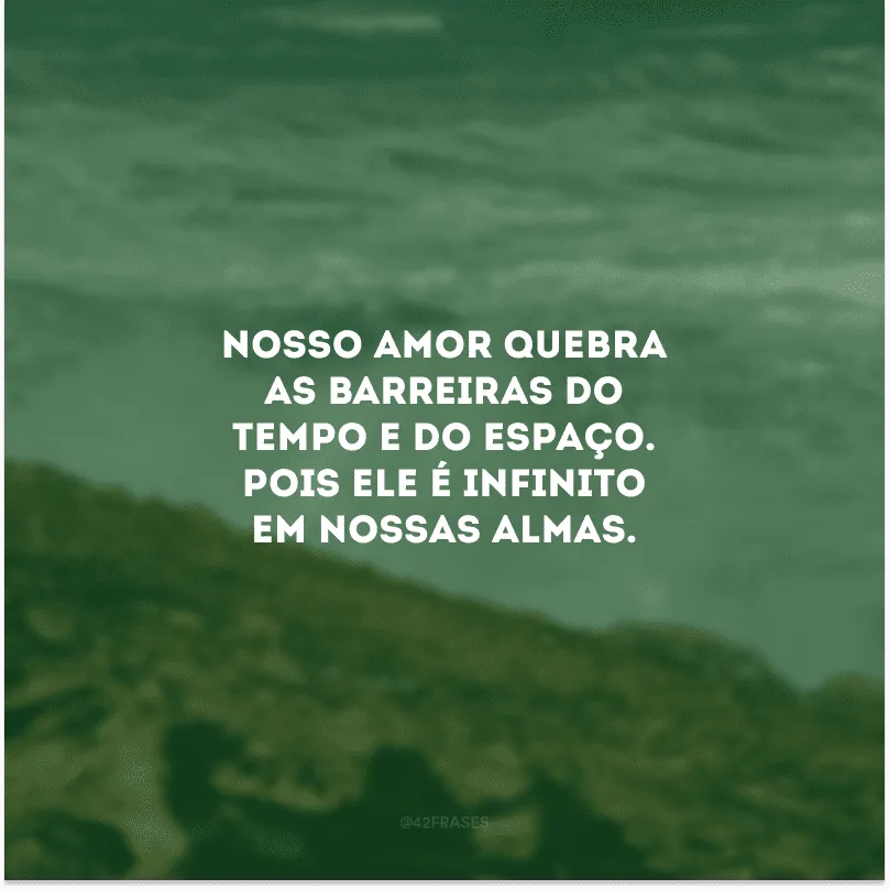 Nosso amor quebra as barreiras do tempo e do espaço. Pois ele é infinito em nossas almas. 