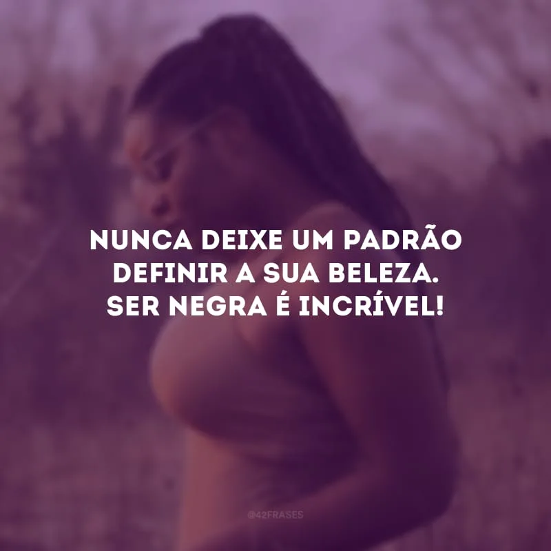 Nunca deixe um padrão definir a sua beleza. Ser negra é incrível!
