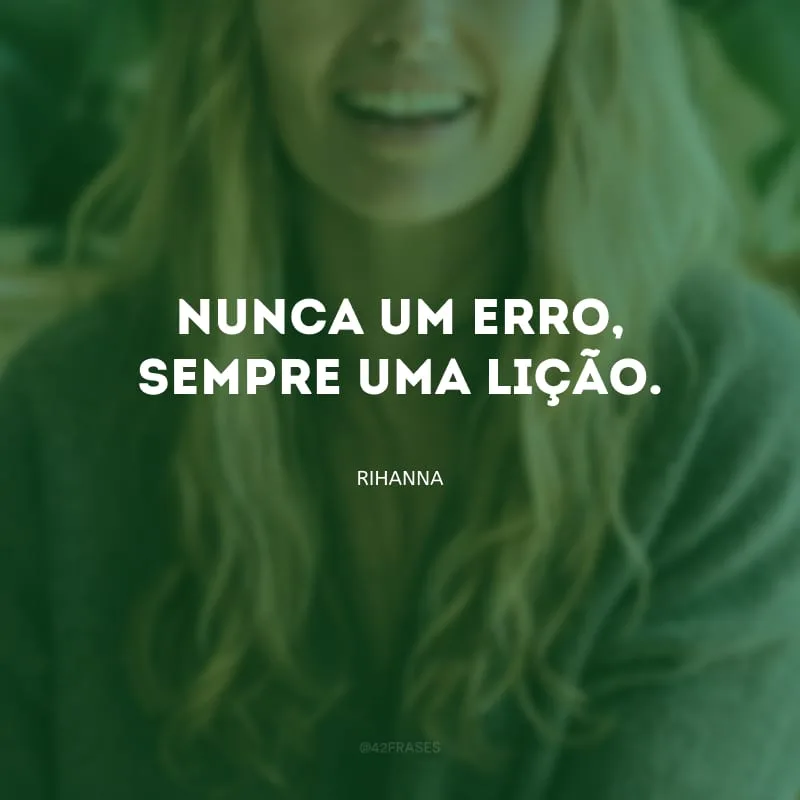 Nunca um erro, sempre uma lição.
