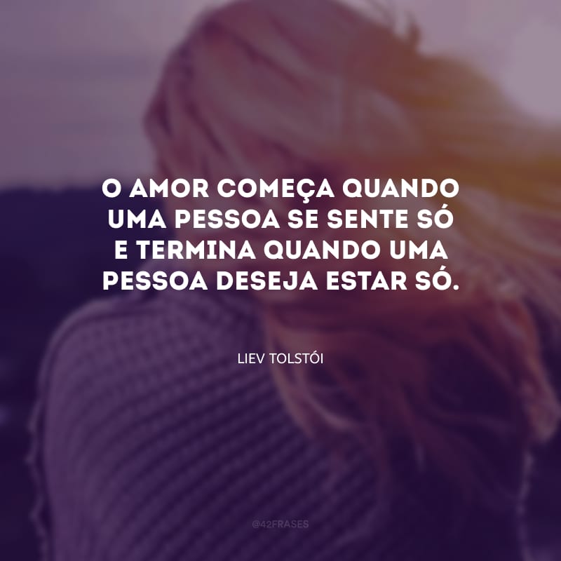 O amor começa quando uma pessoa se sente só e termina quando uma pessoa deseja estar só.