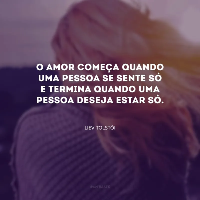 O amor começa quando uma pessoa se sente só e termina quando uma pessoa deseja estar só.