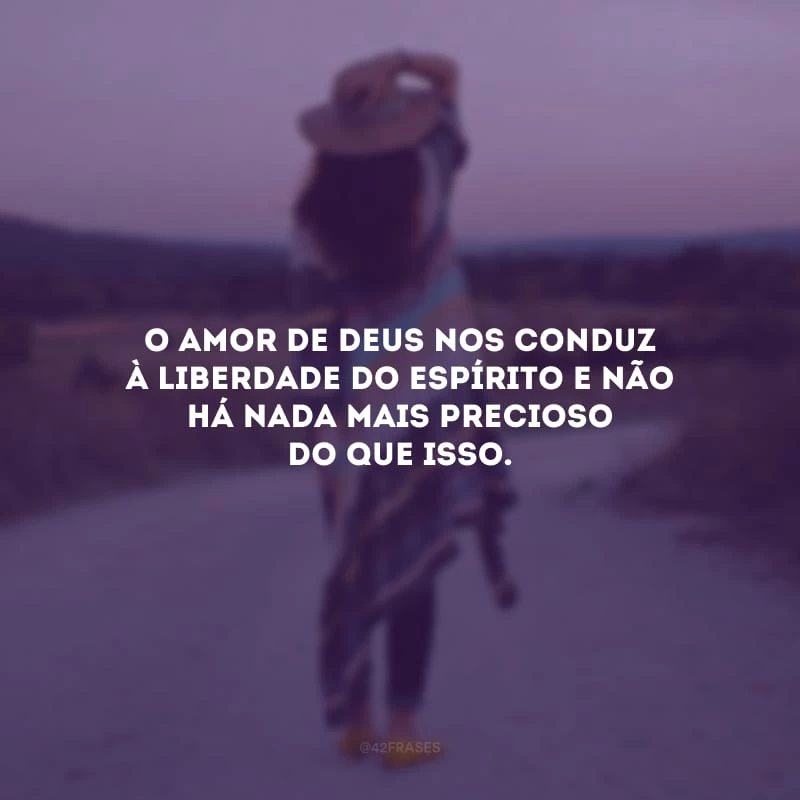 O amor de Deus nos conduz à liberdade do espírito e não há nada mais precioso do que isso. 