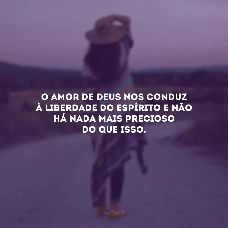 O amor de Deus nos conduz à liberdade do espírito e não há nada mais precioso do que isso. 