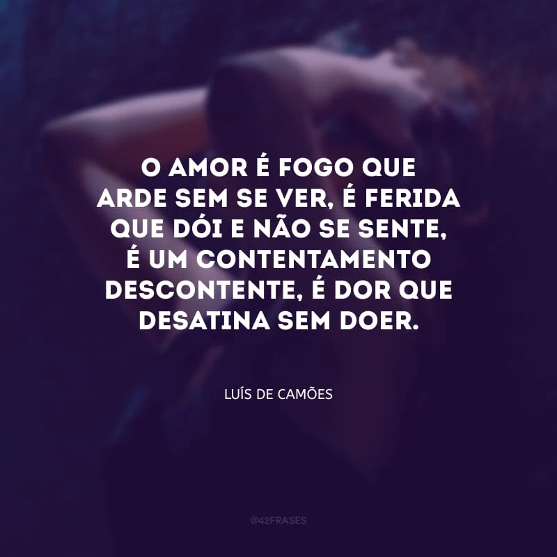 O amor é fogo que arde sem se ver, é ferida que dói e não se sente, é um contentamento descontente, é dor que desatina sem doer.