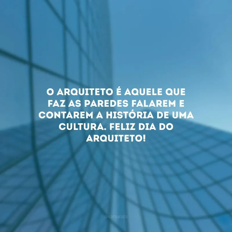 O arquiteto é aquele que faz as paredes falarem e contarem a história de uma cultura. Feliz Dia do Arquiteto!