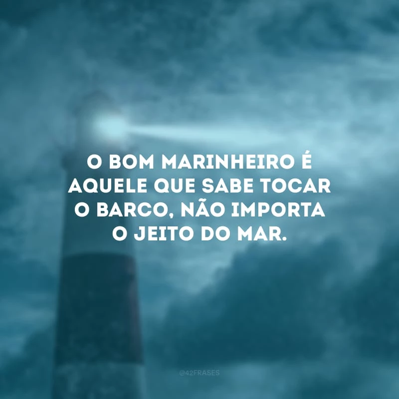 O bom marinheiro é aquele que sabe tocar o barco, não importa o jeito do mar.