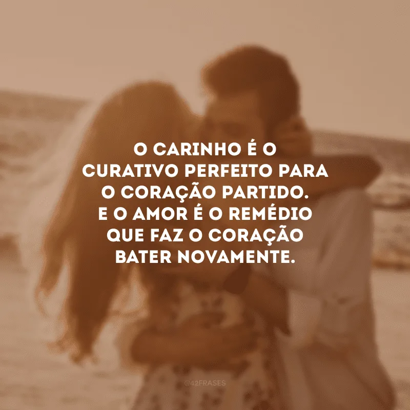 O carinho é o curativo perfeito para o coração partido. E o amor é o remédio que faz o coração bater novamente.