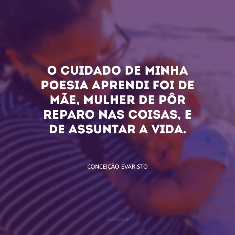 O cuidado de minha poesia aprendi foi de mãe, mulher de pôr reparo nas coisas, e de assuntar a vida.