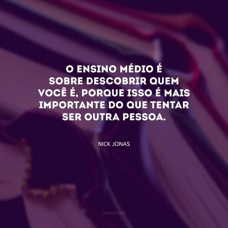 O Ensino Médio é sobre descobrir quem você é, porque isso é mais importante do que tentar ser outra pessoa.