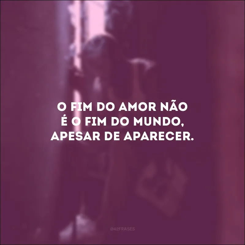 O fim do amor não é o fim do mundo, apesar de aparecer.