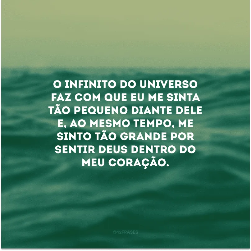 O infinito do universo faz com que eu me sinta tão pequeno diante dele e, ao mesmo tempo, me sinto tão grande por sentir Deus dentro do meu coração. 
