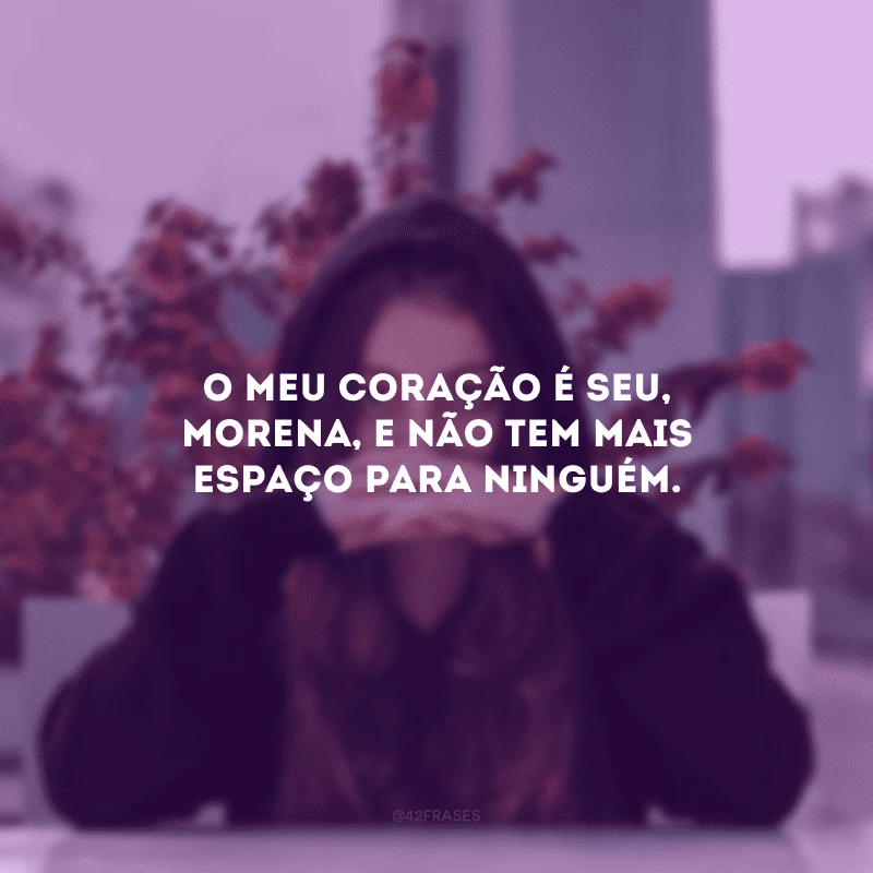 O meu coração é seu, morena, e não tem mais espaço para ninguém.