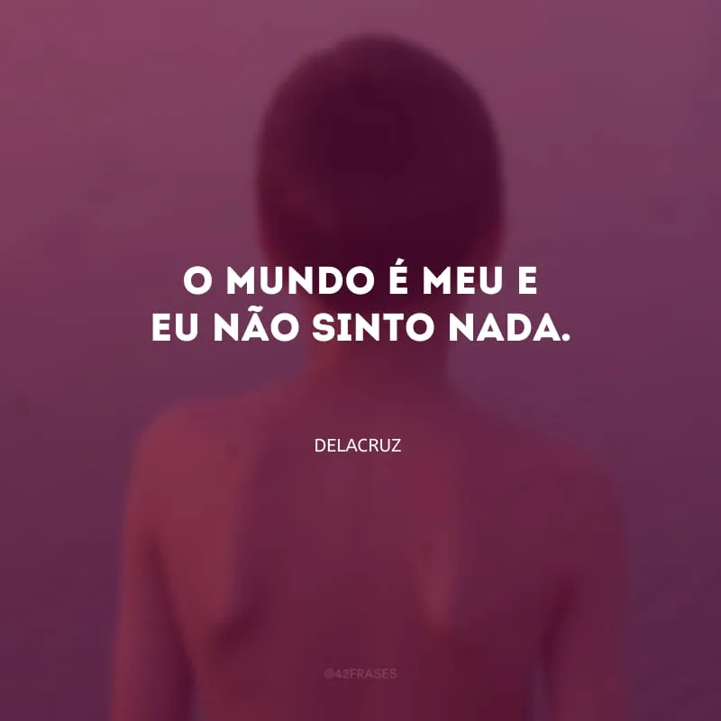 O mundo é meu e eu não sinto nada.