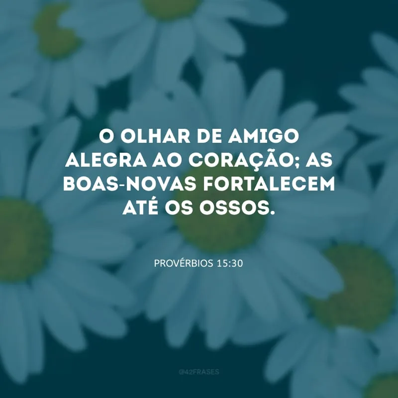 O olhar de amigo alegra ao coração; as boas-novas fortalecem até os ossos.
