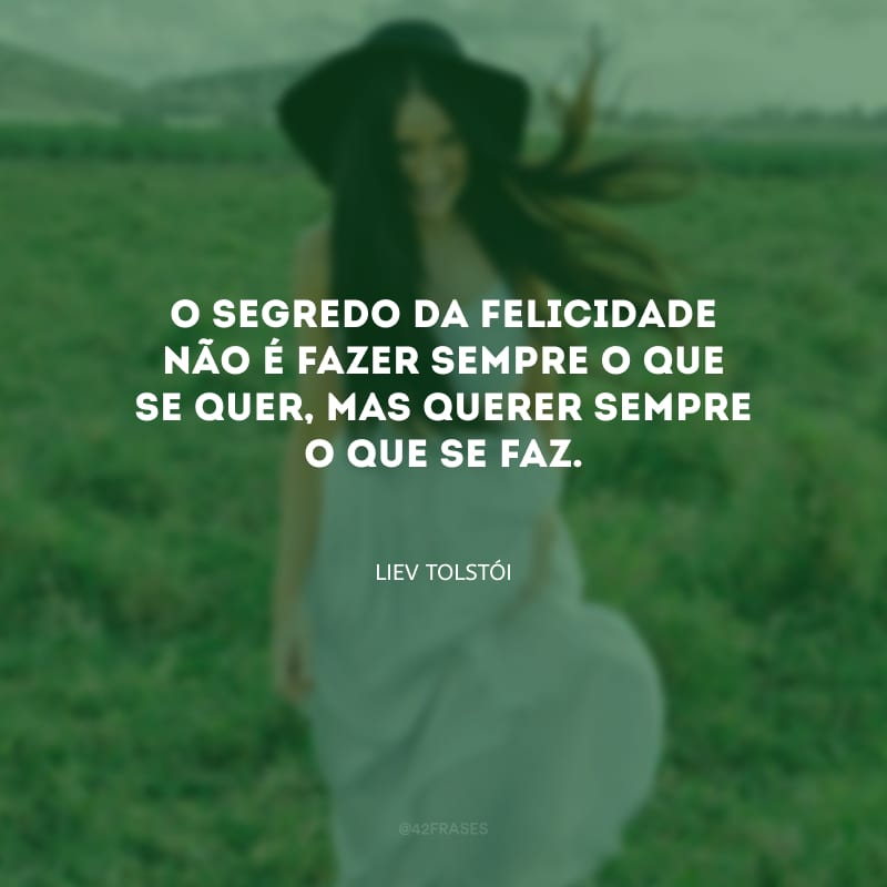 O segredo da felicidade não é fazer sempre o que se quer, mas querer sempre o que se faz.