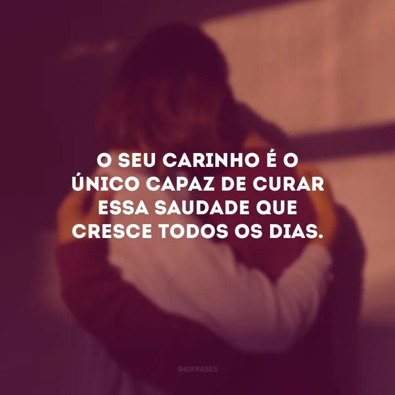 O seu carinho é o único capaz de curar essa saudade que cresce todos os dias.