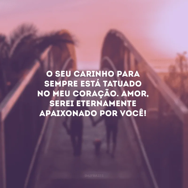 O seu carinho para sempre está tatuado no meu coração. Amor, serei eternamente apaixonado por você!