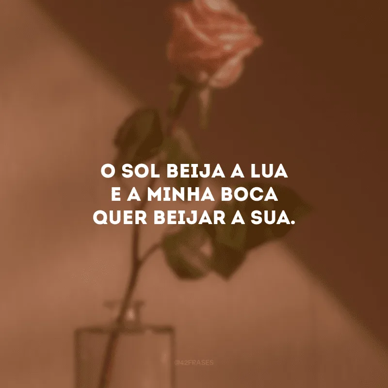 O sol beija a lua e a minha boca quer beijar a sua.