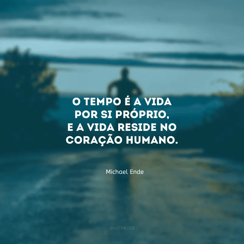 O tempo é a vida por si próprio, e a vida reside no coração humano.
