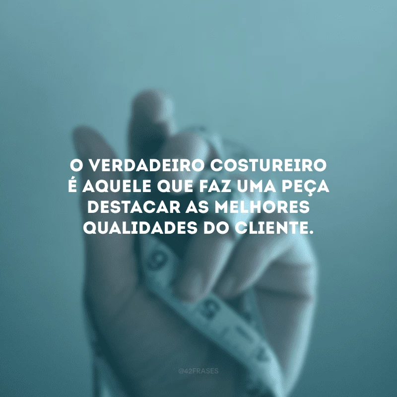 O verdadeiro costureiro é aquele que faz uma peça destacar as melhores qualidades do cliente.