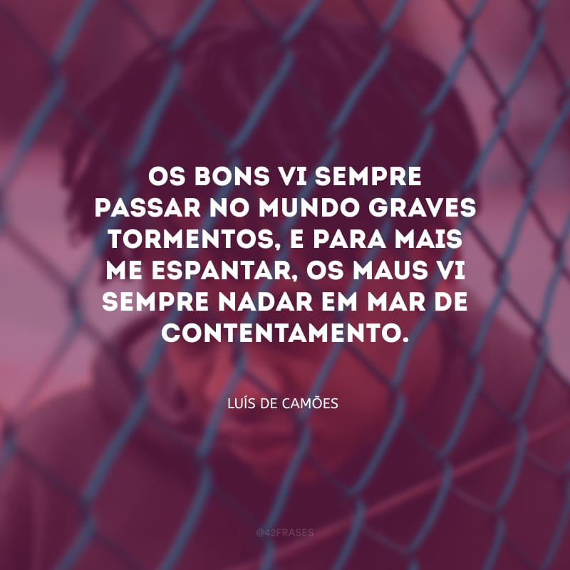 Os bons vi sempre passar no mundo graves tormentos, e para mais me espantar, os maus vi sempre nadar em mar de contentamento.