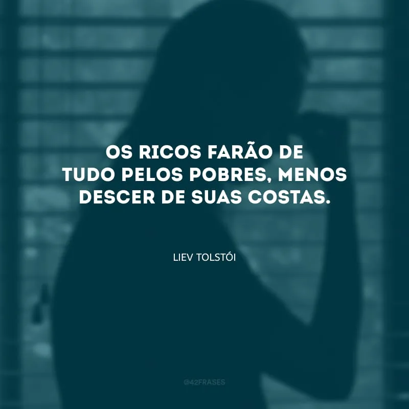 Os ricos farão de tudo pelos pobres, menos descer de suas costas.