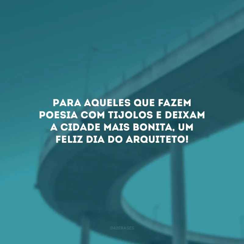 Para aqueles que fazem poesia com tijolos e deixam a cidade mais bonita, um feliz Dia do Arquiteto!
