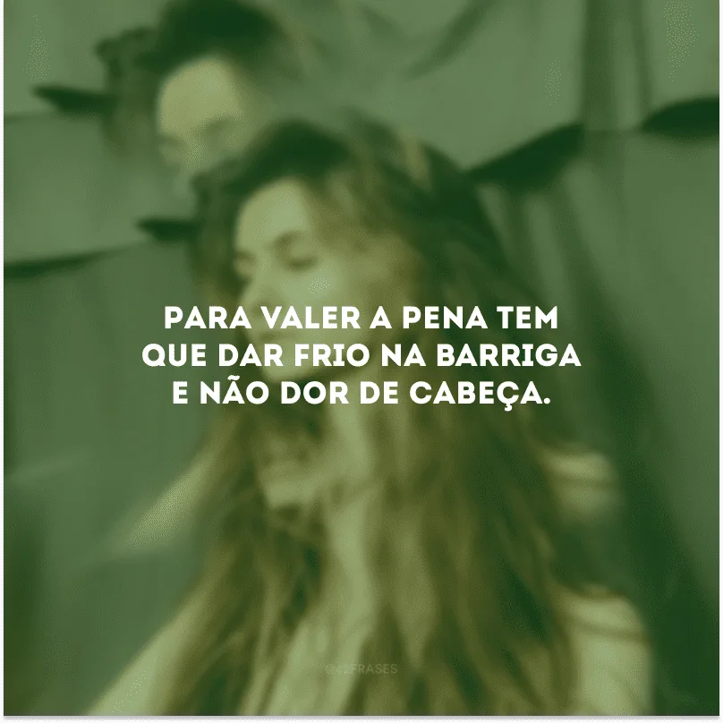 Para valer a pena tem que dar frio na barriga e não dor de cabeça.