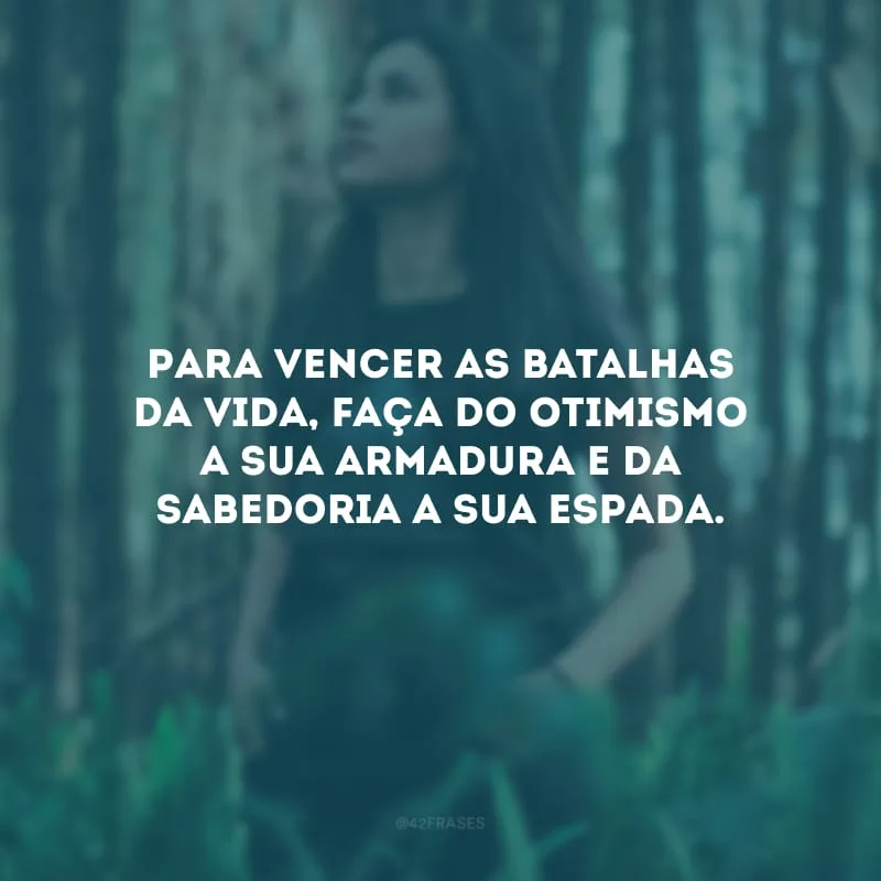 Para vencer as batalhas da vida, faça do otimismo a sua armadura e da sabedoria a sua espada.