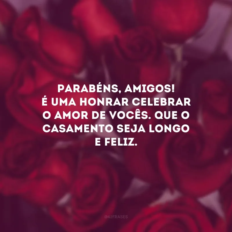 Parabéns, amigos! É uma honrar celebrar o amor de vocês. Que o casamento seja longo e feliz.