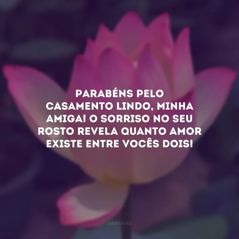 Parabéns pelo casamento lindo, minha amiga! O sorriso no seu rosto revela quanto amor existe entre vocês dois!