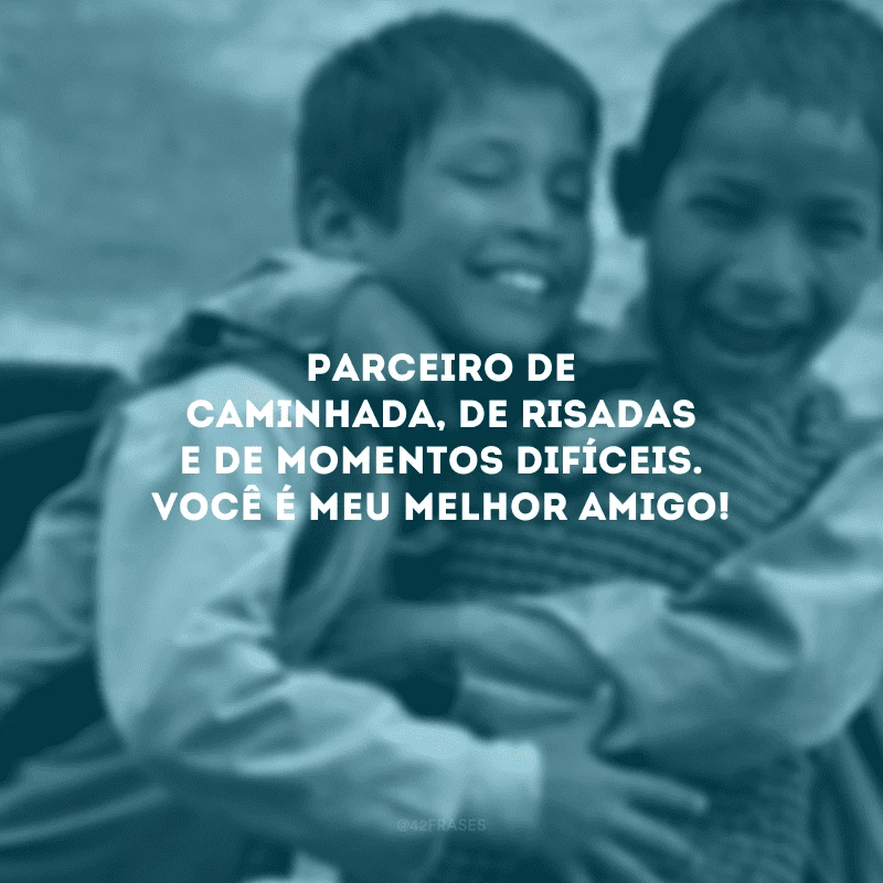 Parceiro de caminhada, de risadas e de momentos difíceis. Você é meu melhor amigo!