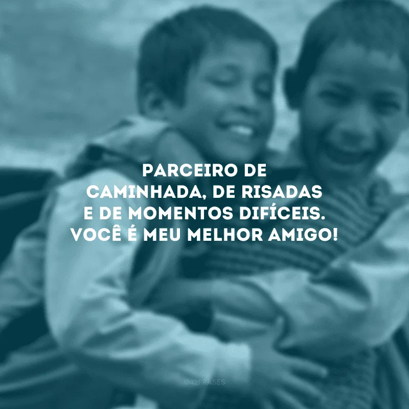 Parceiro de caminhada, de risadas e de momentos difíceis. Você é meu melhor amigo!