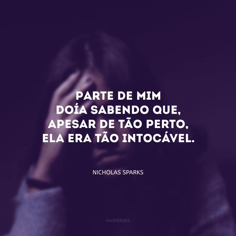Parte de mim doía sabendo que, apesar de tão perto, ela era tão intocável.